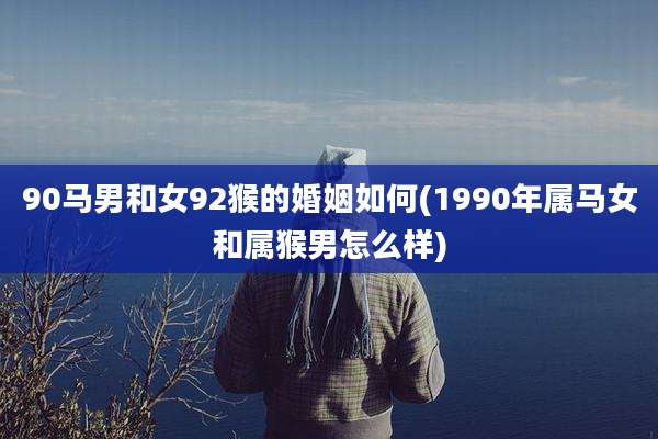 90马男和女92猴的婚姻如何(1990年属马女和属猴男怎么样)