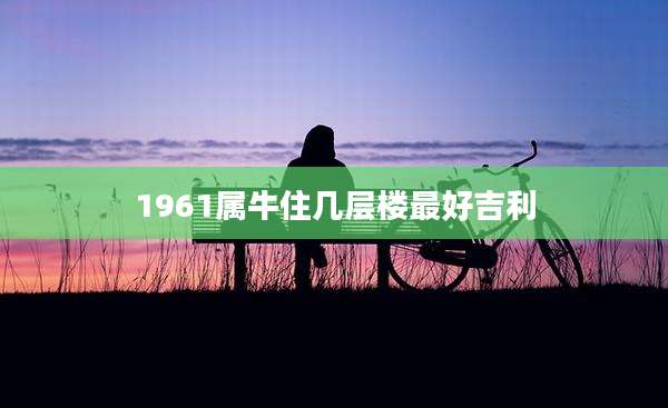 1961属牛住几层楼最好吉利