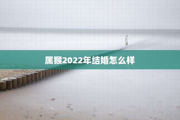 属猴2022年结婚怎么样