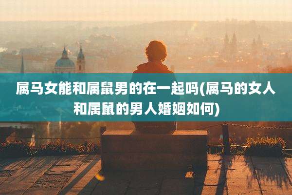 属马女能和属鼠男的在一起吗(属马的女人和属鼠的男人婚姻如何)