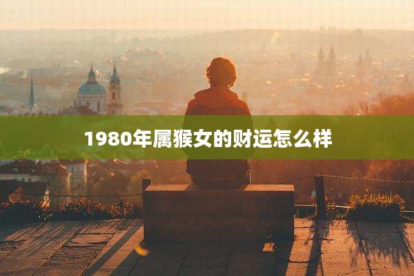 1980年属猴女的财运怎么样