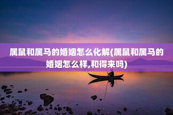 属鼠和属马的婚姻怎么化解(属鼠和属马的婚姻怎么样,和得来吗)