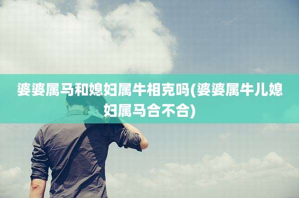 婆婆属马和媳妇属牛相克吗(婆婆属牛儿媳妇属马合不合)