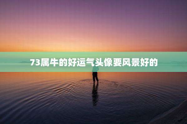 73属牛的好运气头像要风景好的