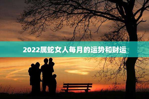 2022属蛇女人每月的运势和财运