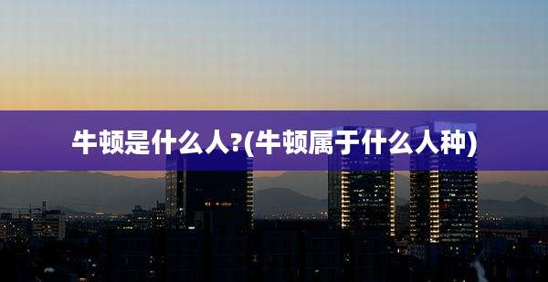 牛顿是什么人?(牛顿属于什么人种)