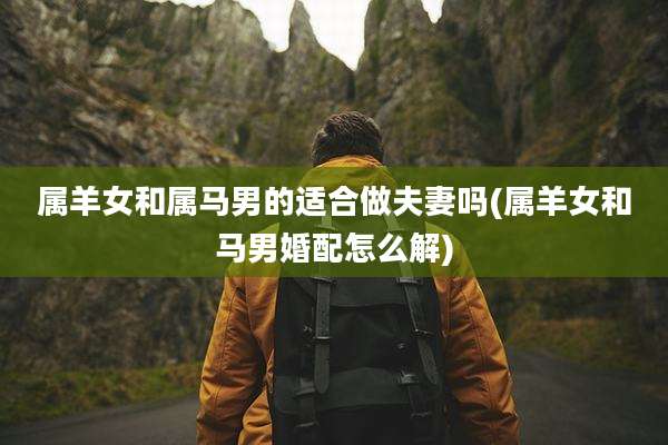 属羊女和属马男的适合做夫妻吗(属羊女和马男婚配怎么解)