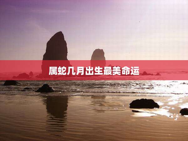 属蛇几月出生最美命运