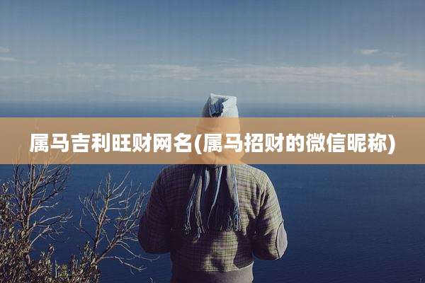 属马吉利旺财网名(属马招财的微信昵称)