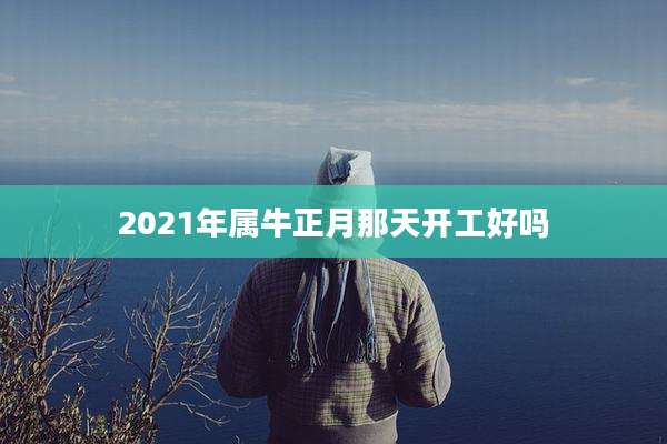 2021年属牛正月那天开工好吗