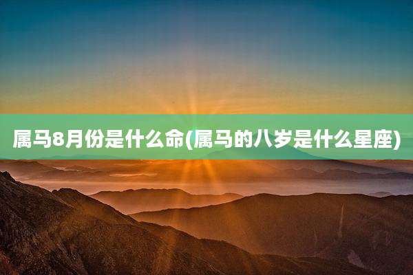 属马8月份是什么命(属马的八岁是什么星座)