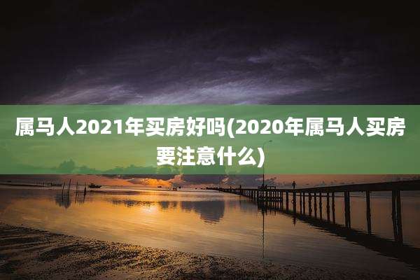 属马人2021年买房好吗(2020年属马人买房要注意什么)