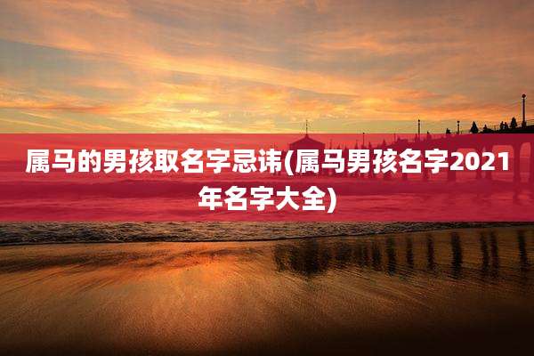 属马的男孩取名字忌讳(属马男孩名字2021年名字大全)