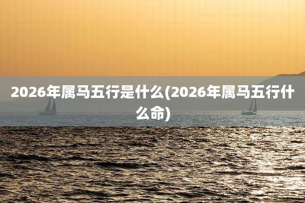 2026年属马五行是什么(2026年属马五行什么命)