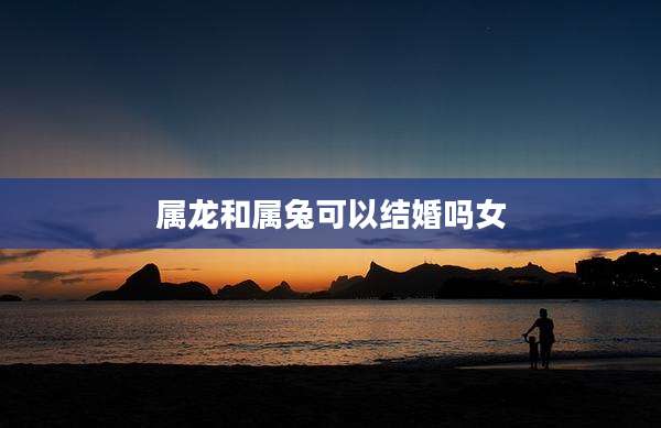属龙和属兔可以结婚吗女