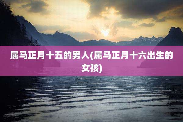 属马正月十五的男人(属马正月十六出生的女孩)