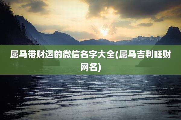 属马带财运的微信名字大全(属马吉利旺财网名)