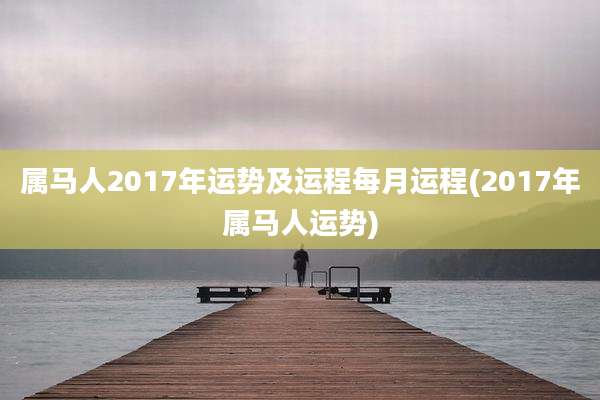 属马人2017年运势及运程每月运程(2017年属马人运势)