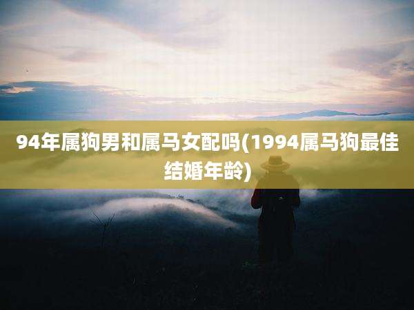 94年属狗男和属马女配吗(1994属马狗最佳结婚年龄)