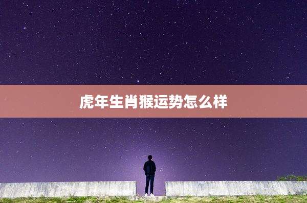 虎年生肖猴运势怎么样