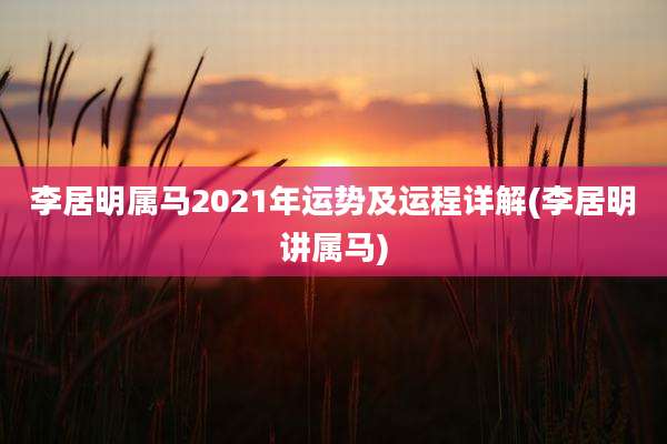 李居明属马2021年运势及运程详解(李居明讲属马)