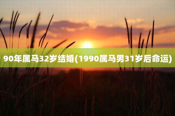 90年属马32岁结婚(1990属马男31岁后命运)