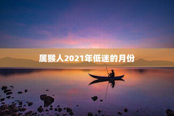属猴人2021年低迷的月份