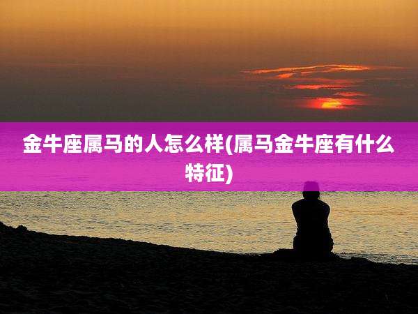 金牛座属马的人怎么样(属马金牛座有什么特征)