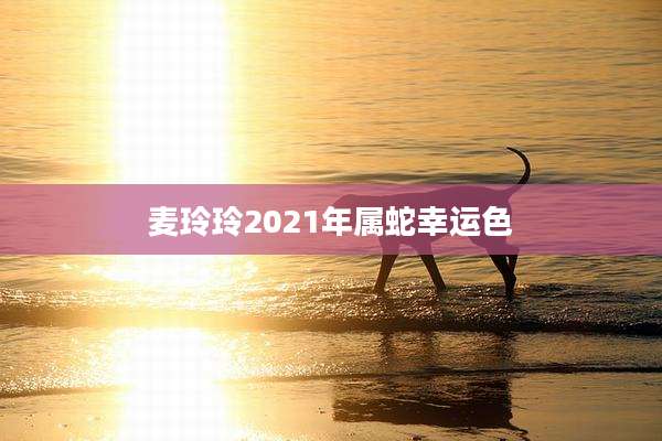 麦玲玲2021年属蛇幸运色