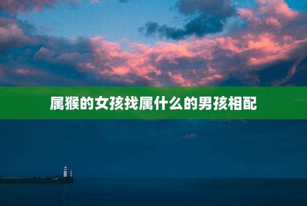属猴的女孩找属什么的男孩相配