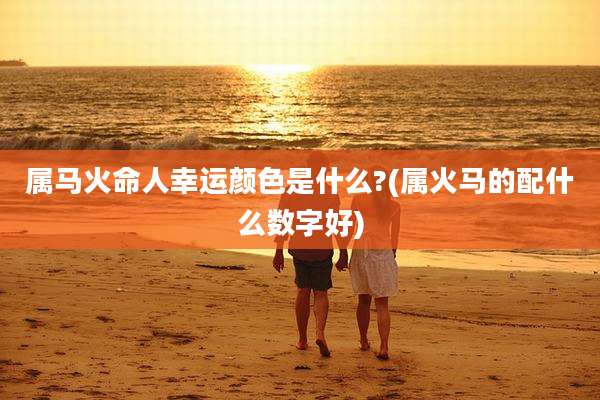 属马火命人幸运颜色是什么?(属火马的配什么数字好)