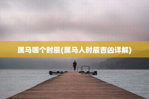 属马哪个时辰(属马人时辰吉凶详解)