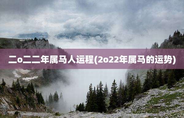二o二二年属马人运程(2o22年属马的运势)