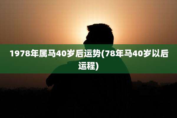 1978年属马40岁后运势(78年马40岁以后运程)