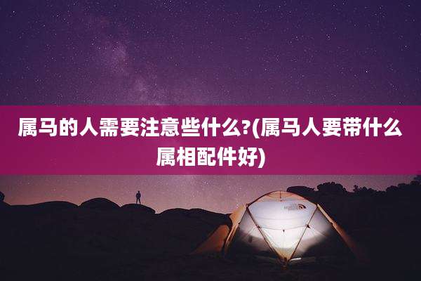 属马的人需要注意些什么?(属马人要带什么属相配件好)