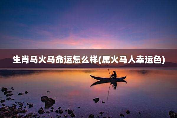生肖马火马命运怎么样(属火马人幸运色)