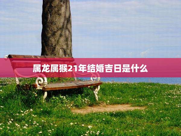 属龙属猴21年结婚吉日是什么