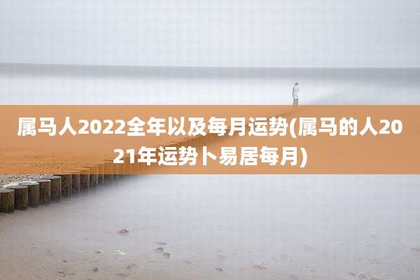 属马人2022全年以及每月运势(属马的人2021年运势卜易居每月)