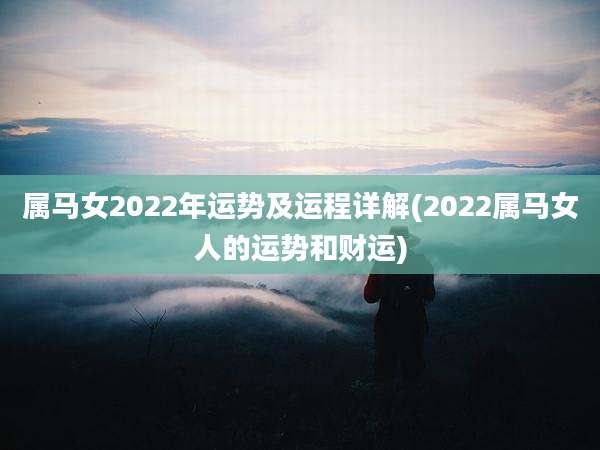 属马女2022年运势及运程详解(2022属马女人的运势和财运)