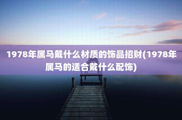 1978年属马戴什么材质的饰品招财(1978年属马的适合戴什么配饰)