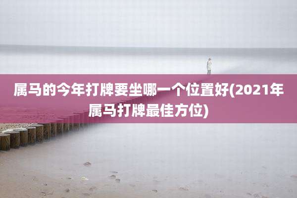 属马的今年打牌要坐哪一个位置好(2021年属马打牌最佳方位)