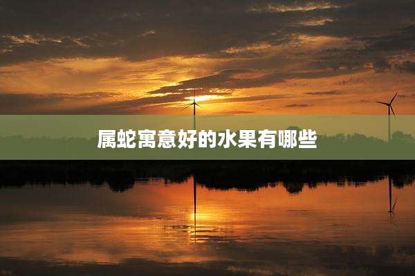 属蛇寓意好的水果有哪些