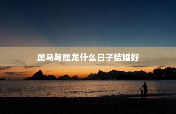 属马与属龙什么日子结婚好