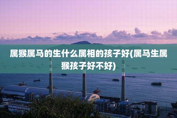 属猴属马的生什么属相的孩子好(属马生属猴孩子好不好)