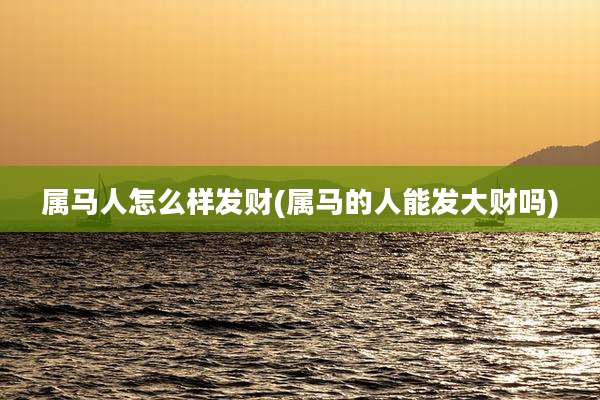 属马人怎么样发财(属马的人能发大财吗)