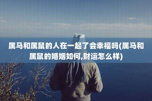 属马和属鼠的人在一起了会幸福吗(属马和属鼠的婚姻如何,财运怎么样)