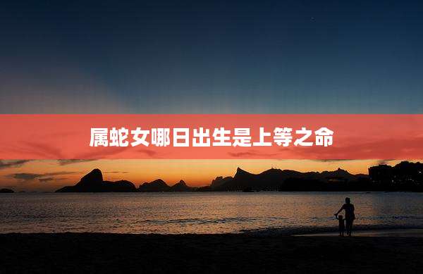 属蛇女哪日出生是上等之命