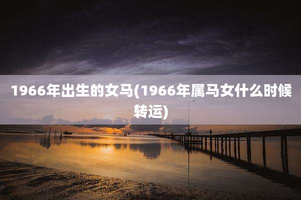 1966年出生的女马(1966年属马女什么时候转运)