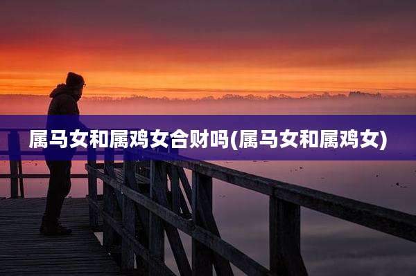 属马女和属鸡女合财吗(属马女和属鸡女)