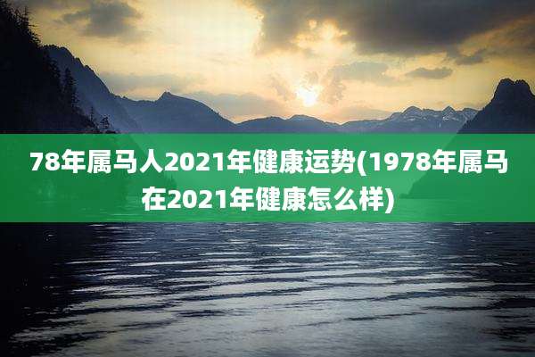 78年属马人2021年健康运势(1978年属马在2021年健康怎么样)